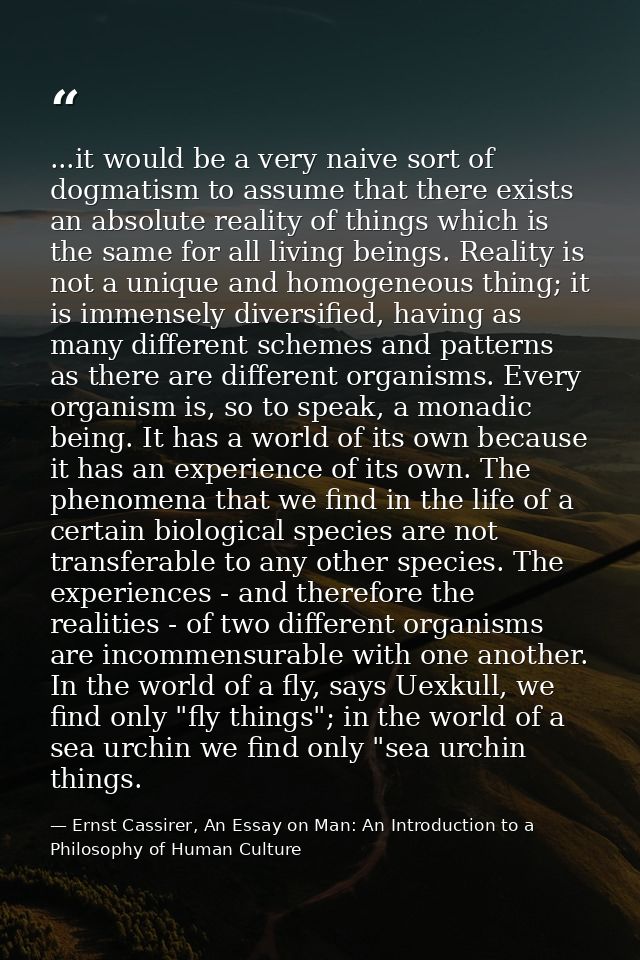 ...it would be a very naive sort of dogmatism to assume that there exists an absolute reality of things which is the sam — Ernst Cassirer, An Essay on Man: An Introduction to a Philosophy of Human Culture
