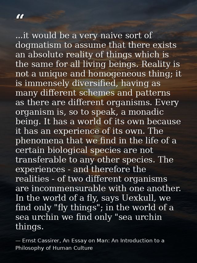 ...it would be a very naive sort of dogmatism to assume that there exists an absolute reality of things which is the sam — Ernst Cassirer, An Essay on Man: An Introduction to a Philosophy of Human Culture