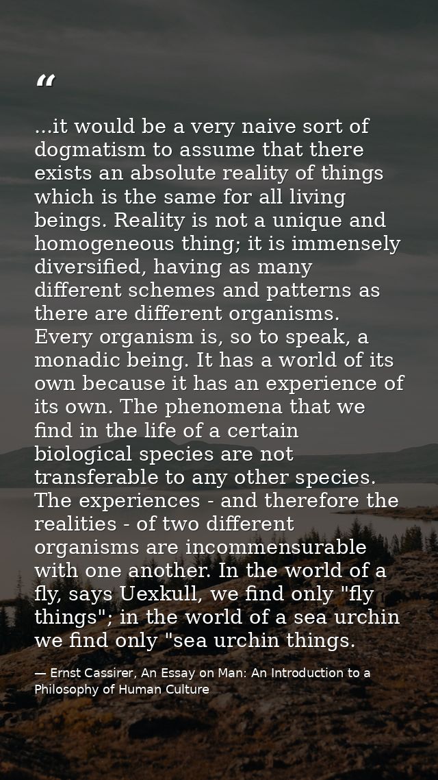 ...it would be a very naive sort of dogmatism to assume that there exists an absolute reality of things which is the sam — Ernst Cassirer, An Essay on Man: An Introduction to a Philosophy of Human Culture
