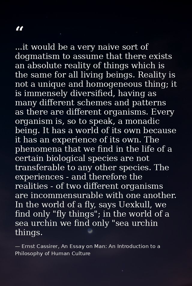 ...it would be a very naive sort of dogmatism to assume that there exists an absolute reality of things which is the sam — Ernst Cassirer, An Essay on Man: An Introduction to a Philosophy of Human Culture