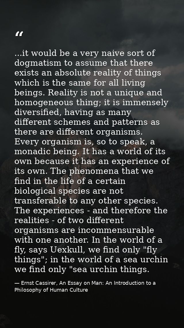 ...it would be a very naive sort of dogmatism to assume that there exists an absolute reality of things which is the sam — Ernst Cassirer, An Essay on Man: An Introduction to a Philosophy of Human Culture
