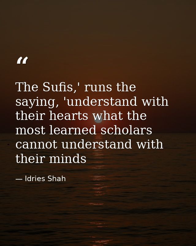 The Sufis,' runs the saying, 'understand with their hearts what the most learned scholars cannot understand with their m — Idries Shah