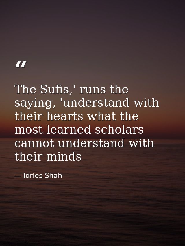 The Sufis,' runs the saying, 'understand with their hearts what the most learned scholars cannot understand with their m — Idries Shah