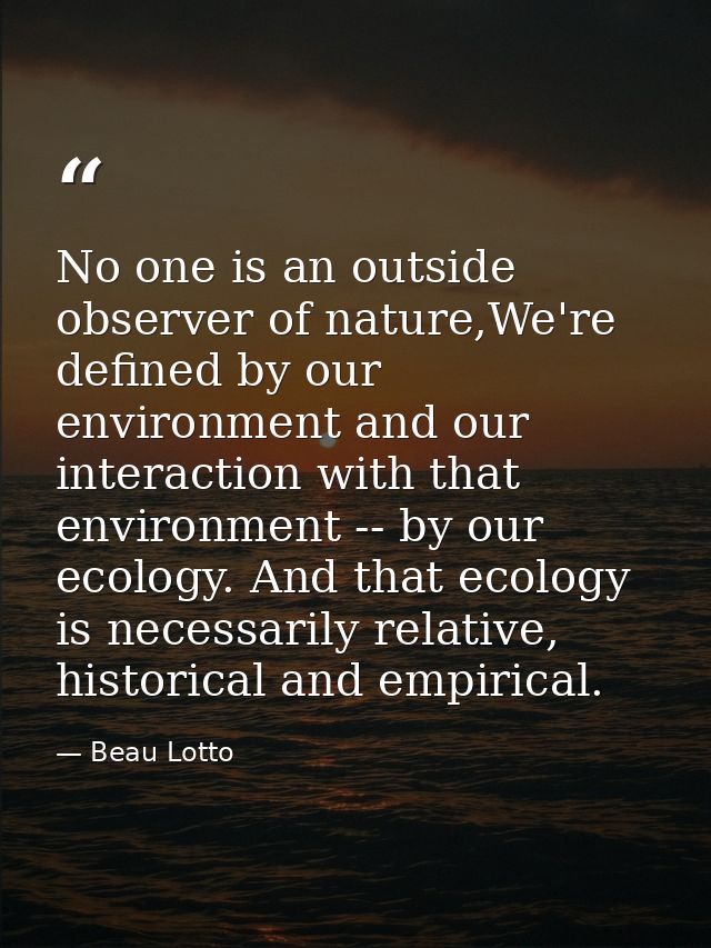 No one is an outside observer of nature,We're defined by our environment and our interaction with that environment -- by — Beau Lotto