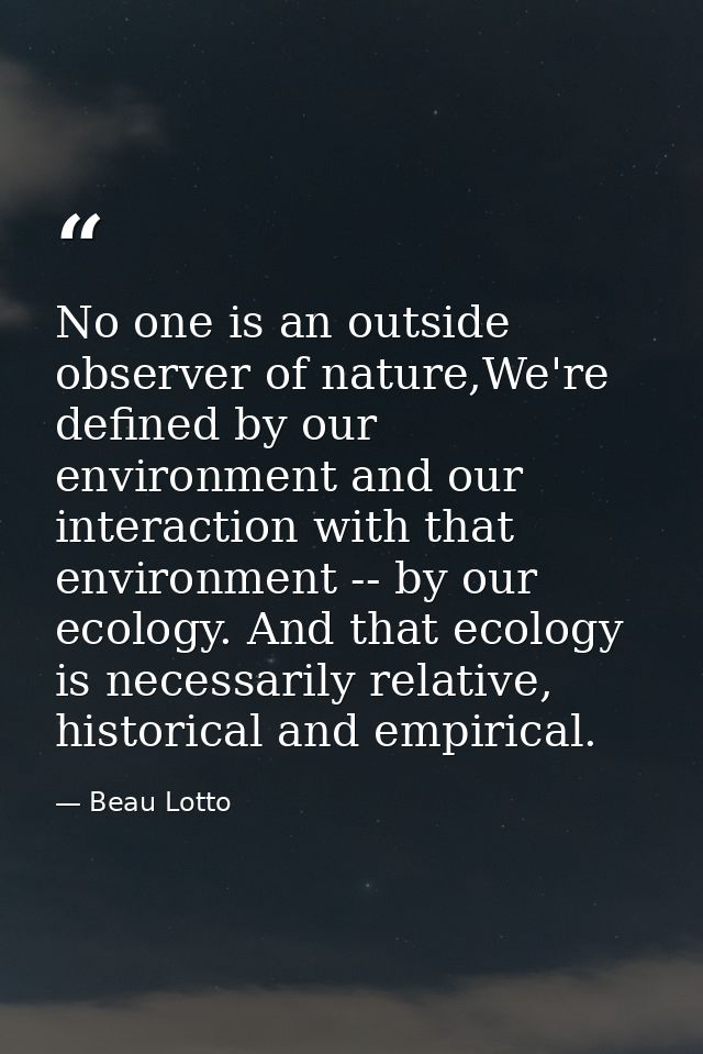 No one is an outside observer of nature,We're defined by our environment and our interaction with that environment -- by — Beau Lotto
