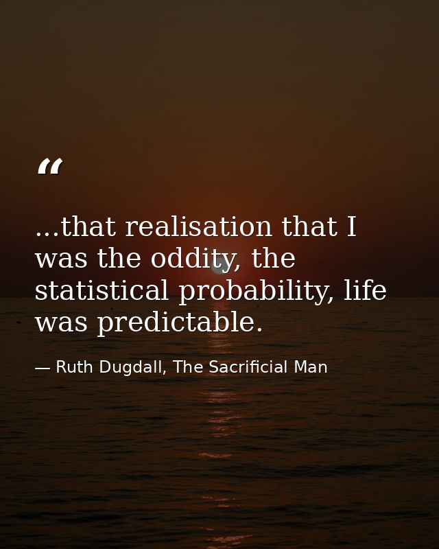 ...that realisation that I was the oddity, the statistical probability, life was predictable. — Ruth Dugdall, The Sacrificial Man