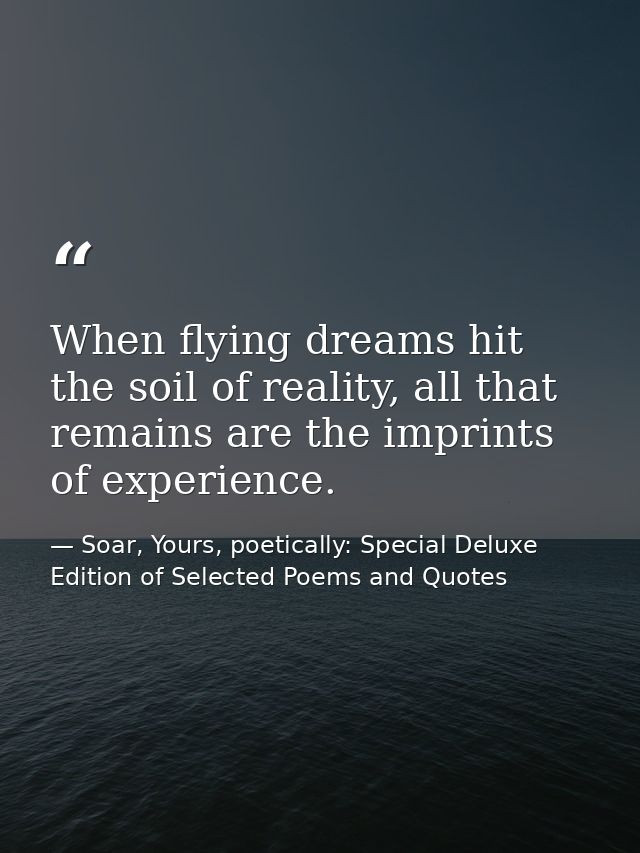 When flying dreams hit the soil of reality, all that remains are the imprints of experience. — Soar, Yours, poetically: Special Deluxe Edition of Selected Poems and Quotes