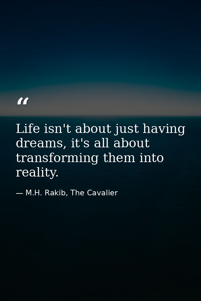 Life isn't about just having dreams, it's all about transforming them into reality. — M.H. Rakib, The Cavalier
