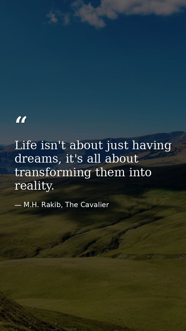 Life isn't about just having dreams, it's all about transforming them into reality. — M.H. Rakib, The Cavalier