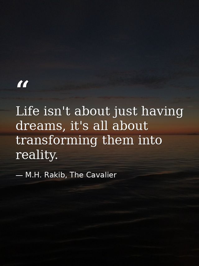 Life isn't about just having dreams, it's all about transforming them into reality. — M.H. Rakib, The Cavalier