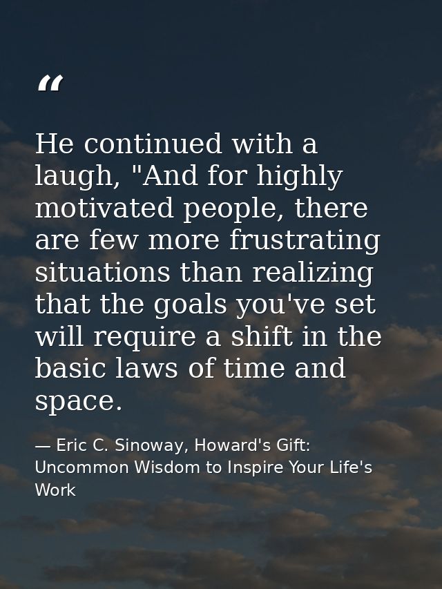 He continued with a laugh, "And for highly motivated people, there are few more frustrating situations than realizing th — Eric C. Sinoway, Howard's Gift: Uncommon Wisdom to Inspire Your Life's Work