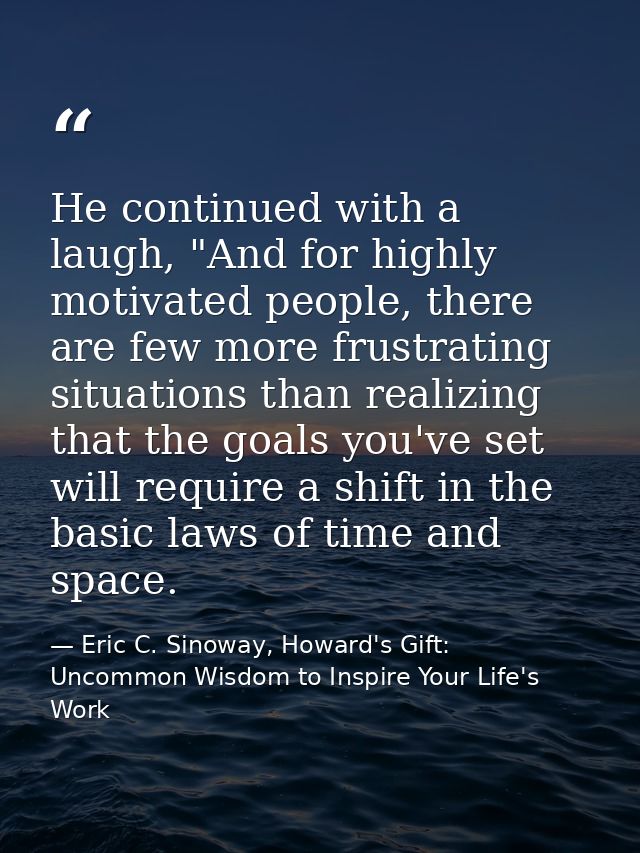 He continued with a laugh, "And for highly motivated people, there are few more frustrating situations than realizing th — Eric C. Sinoway, Howard's Gift: Uncommon Wisdom to Inspire Your Life's Work