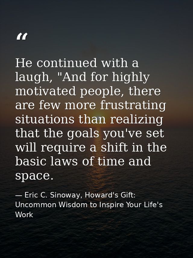 He continued with a laugh, "And for highly motivated people, there are few more frustrating situations than realizing th — Eric C. Sinoway, Howard's Gift: Uncommon Wisdom to Inspire Your Life's Work