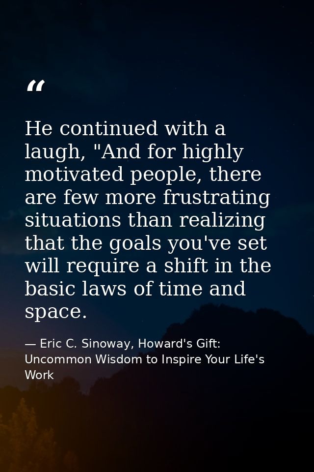 He continued with a laugh, "And for highly motivated people, there are few more frustrating situations than realizing th — Eric C. Sinoway, Howard's Gift: Uncommon Wisdom to Inspire Your Life's Work