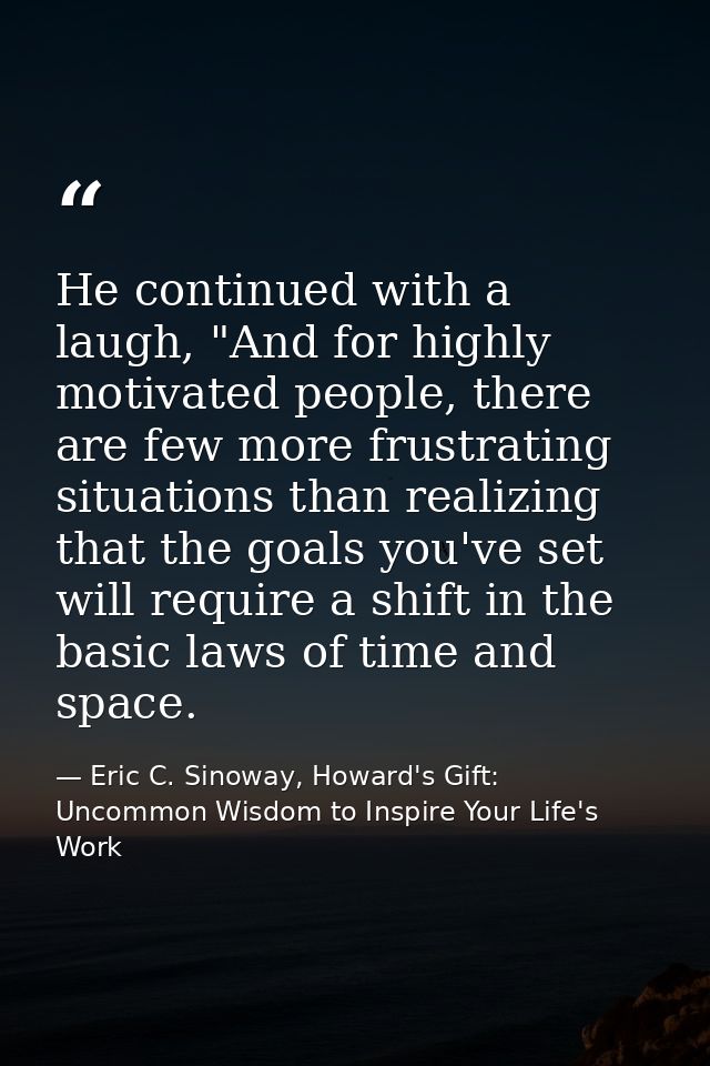 He continued with a laugh, "And for highly motivated people, there are few more frustrating situations than realizing th — Eric C. Sinoway, Howard's Gift: Uncommon Wisdom to Inspire Your Life's Work