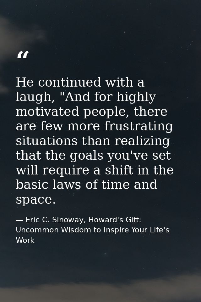 He continued with a laugh, "And for highly motivated people, there are few more frustrating situations than realizing th — Eric C. Sinoway, Howard's Gift: Uncommon Wisdom to Inspire Your Life's Work