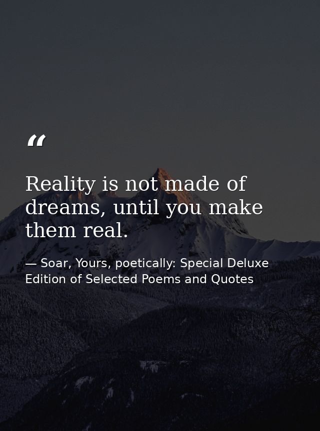 Reality is not made of dreams, until you make them real. — Soar, Yours, poetically: Special Deluxe Edition of Selected Poems and Quotes