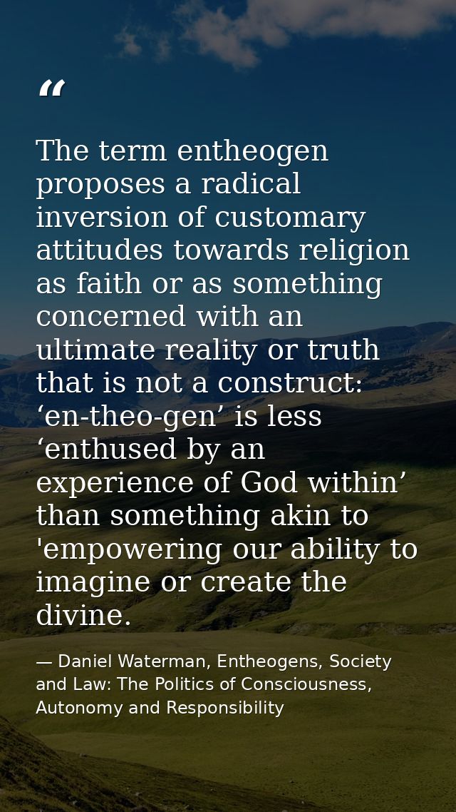 The term entheogen proposes a radical inversion of customary attitudes towards religion as faith or as something concern — Daniel Waterman, Entheogens, Society and Law: The Politics of Consciousness, Autonomy and Responsibility