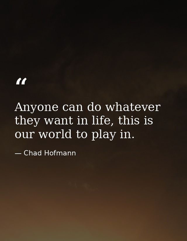 Anyone can do whatever they want in life, this is our world to play in. — Chad Hofmann