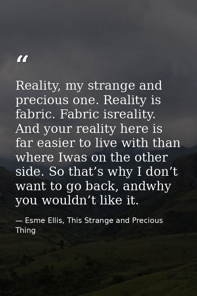 Reality, my strange and precious one. Reality is fabric. Fabric isreality. And your reality here is far easier to live w — Esme Ellis, This Strange and Precious Thing