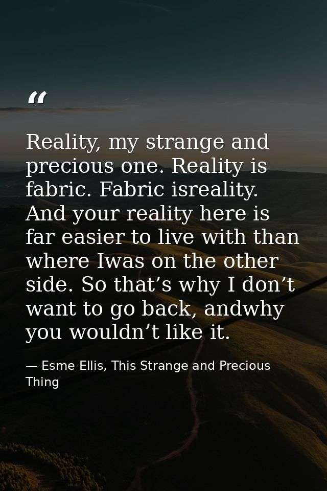 Reality, my strange and precious one. Reality is fabric. Fabric isreality. And your reality here is far easier to live w — Esme Ellis, This Strange and Precious Thing