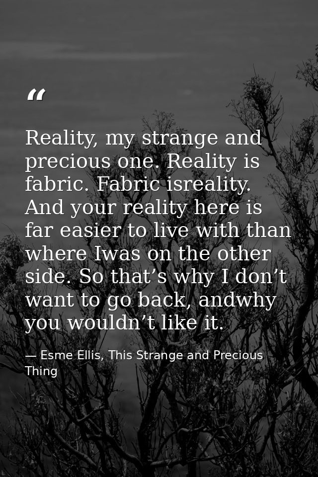 Reality, my strange and precious one. Reality is fabric. Fabric isreality. And your reality here is far easier to live w — Esme Ellis, This Strange and Precious Thing