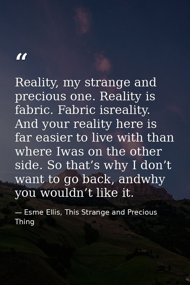 Reality, my strange and precious one. Reality is fabric. Fabric isreality. And your reality here is far easier to live w — Esme Ellis, This Strange and Precious Thing