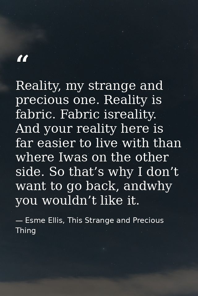 Reality, my strange and precious one. Reality is fabric. Fabric isreality. And your reality here is far easier to live w — Esme Ellis, This Strange and Precious Thing