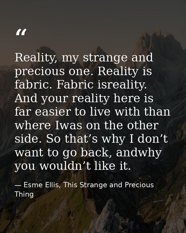 Reality, my strange and precious one. Reality is fabric. Fabric isreality. And your reality here is far easier to live w — Esme Ellis, This Strange and Precious Thing