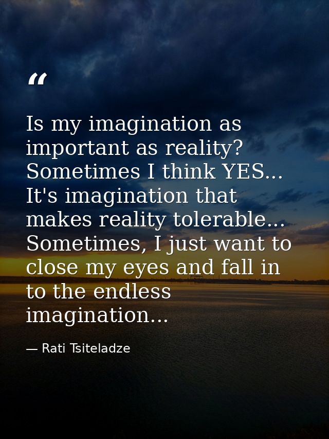 Is my imagination as important as reality? Sometimes I think YES... It's imagination that makes reality tolerable... Som — Rati Tsiteladze