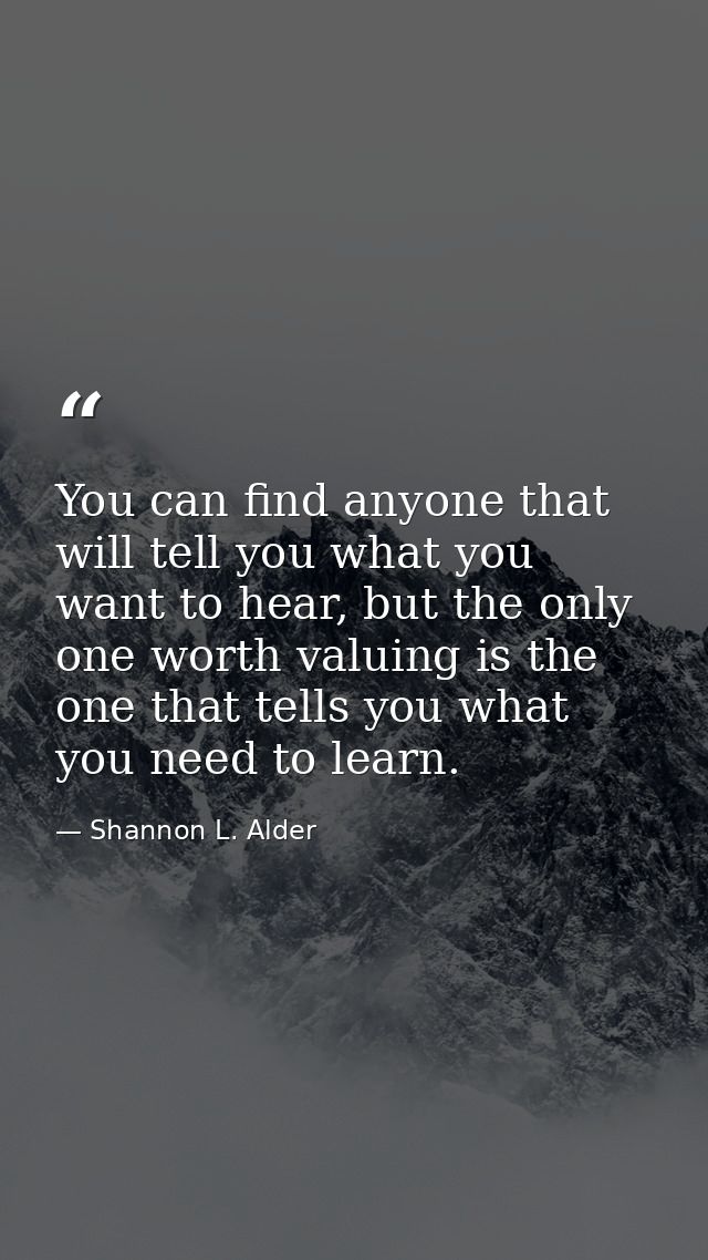 You can find anyone that will tell you what you want to hear, but the only one worth valuing is the one that tells you w — Shannon L. Alder