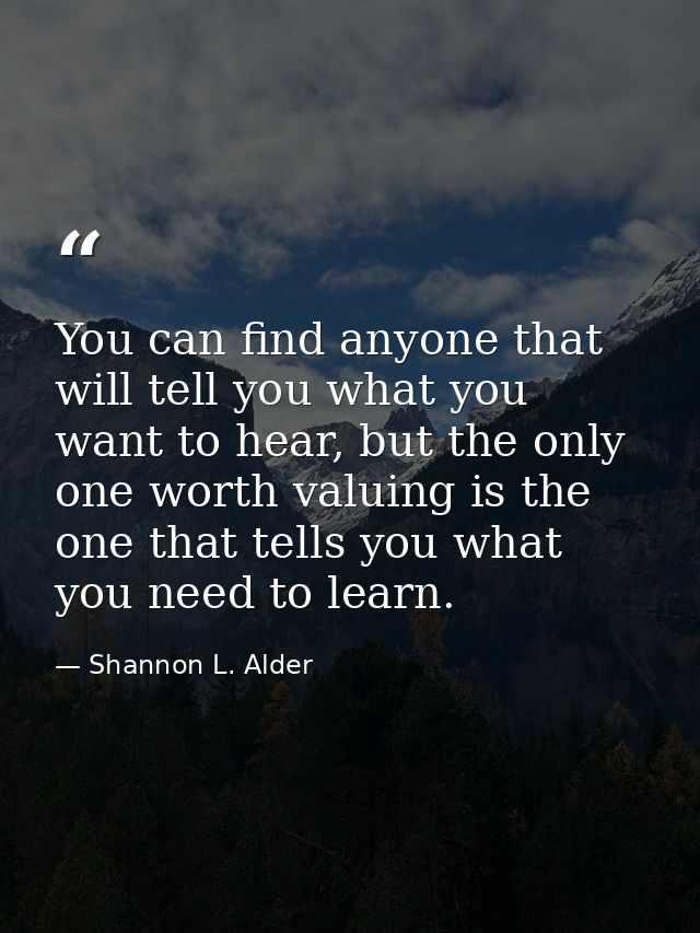 You can find anyone that will tell you what you want to hear, but the only one worth valuing is the one that tells you w — Shannon L. Alder