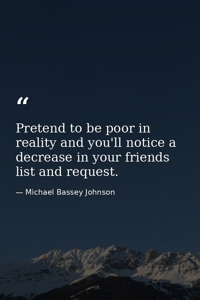 Pretend to be poor in reality and you'll notice a decrease in your friends list and request. — Michael Bassey Johnson