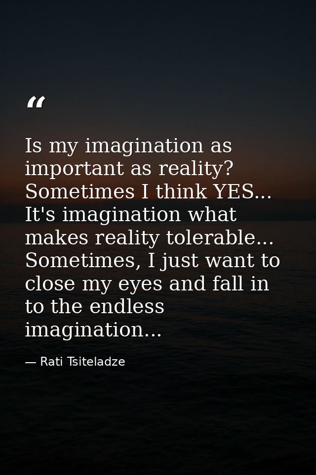 Is my imagination as important as reality? Sometimes I think YES... It's imagination what makes reality tolerable... Som — Rati Tsiteladze