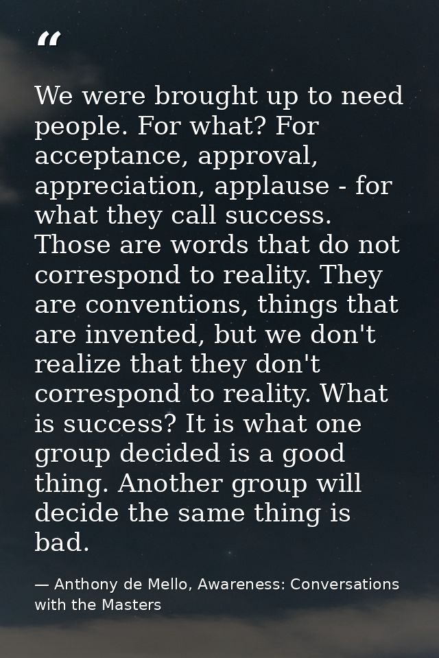 We were brought up to need people. For what? For acceptance, approval, appreciation, applause - for what they call succe — Anthony de Mello, Awareness: Conversations with the Masters