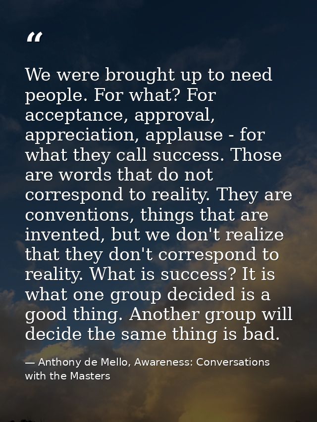 We were brought up to need people. For what? For acceptance, approval, appreciation, applause - for what they call succe — Anthony de Mello, Awareness: Conversations with the Masters