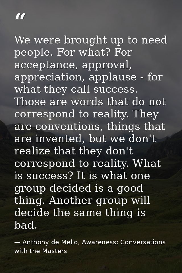 We were brought up to need people. For what? For acceptance, approval, appreciation, applause - for what they call succe — Anthony de Mello, Awareness: Conversations with the Masters