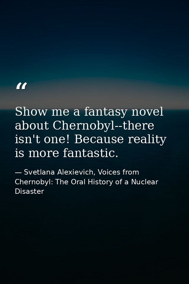 Show me a fantasy novel about Chernobyl--there isn't one! Because reality is more fantastic. — Svetlana Alexievich, Voices from Chernobyl: The Oral History of a Nuclear Disaster