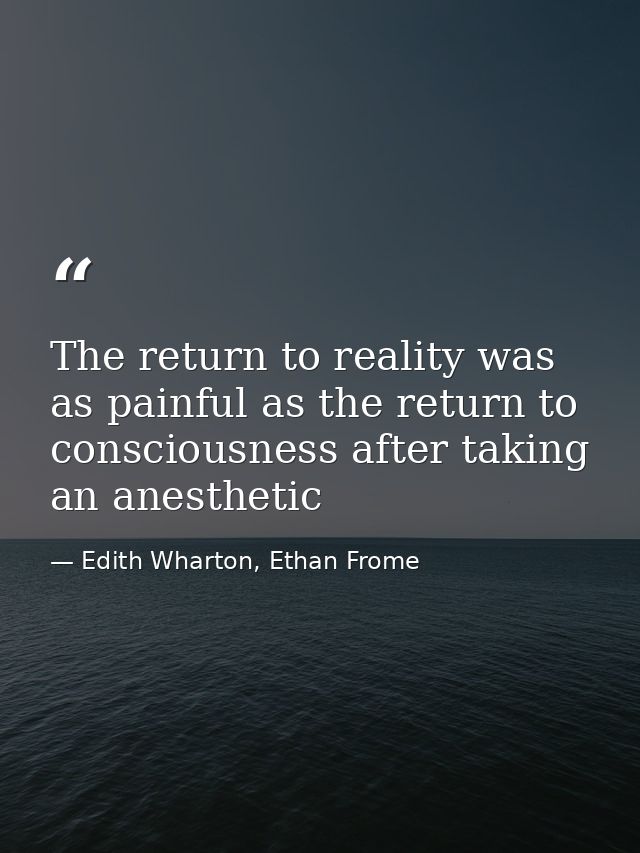 The return to reality was as painful as the return to consciousness after taking an anesthetic — Edith Wharton, Ethan Frome
