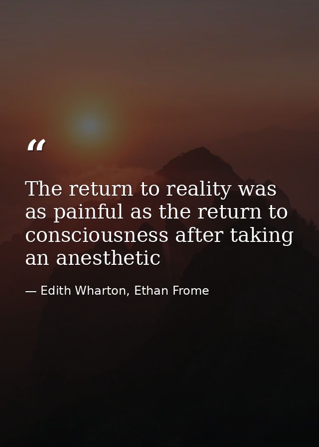The return to reality was as painful as the return to consciousness after taking an anesthetic — Edith Wharton, Ethan Frome