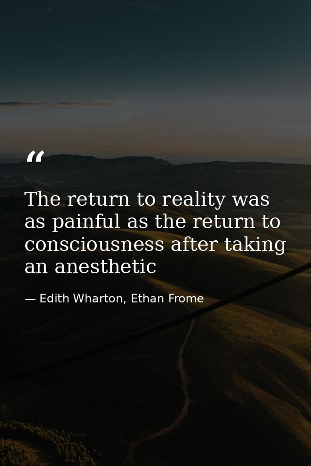 The return to reality was as painful as the return to consciousness after taking an anesthetic — Edith Wharton, Ethan Frome