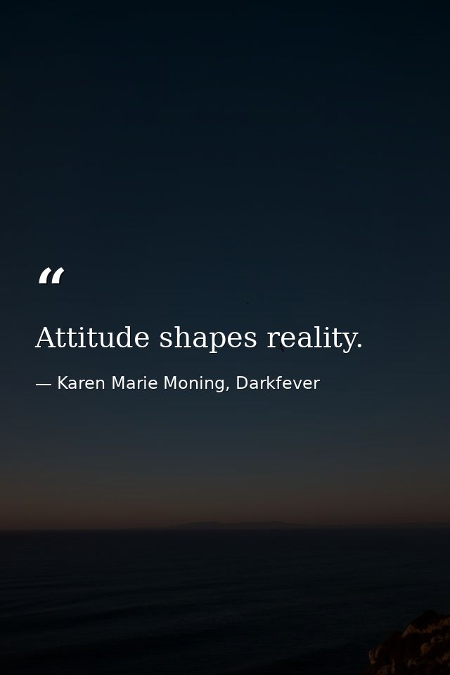 Attitude shapes reality. — Karen Marie Moning, Darkfever