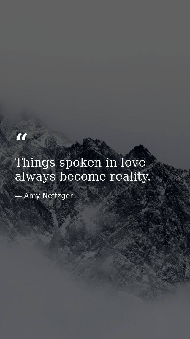 Things spoken in love always become reality. — Amy Neftzger