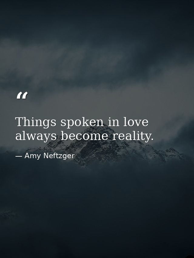 Things spoken in love always become reality. — Amy Neftzger