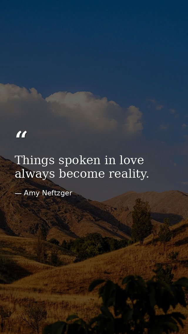 Things spoken in love always become reality. — Amy Neftzger