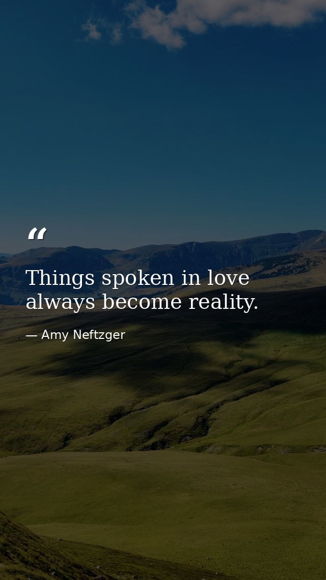 Things spoken in love always become reality. — Amy Neftzger