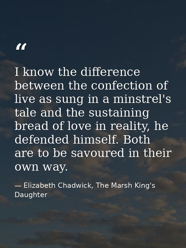 I know the difference between the confection of live as sung in a minstrel's tale and the sustaining bread of love in re — Elizabeth Chadwick, The Marsh King's Daughter