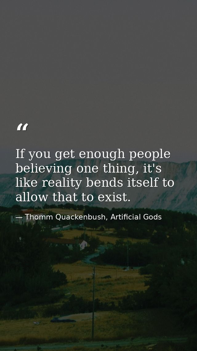 If you get enough people believing one thing, it's like reality bends itself to allow that to exist. — Thomm Quackenbush, Artificial Gods