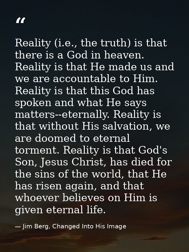 Reality (i.e., the truth) is that there is a God in heaven. Reality is that He made us and we are accountable to Him. Re — Jim Berg, Changed Into His Image