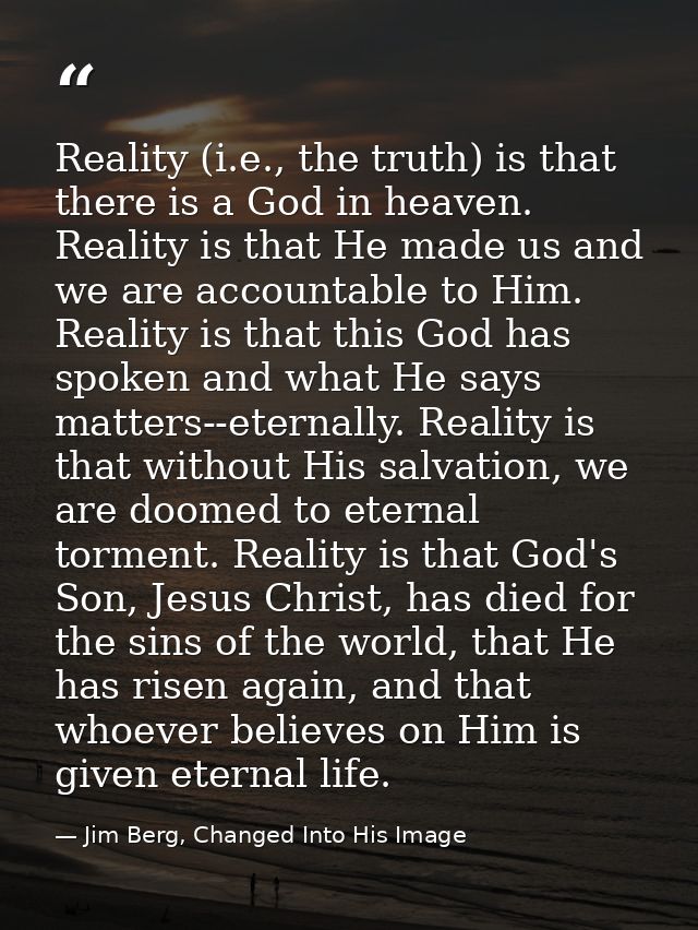 Reality (i.e., the truth) is that there is a God in heaven. Reality is that He made us and we are accountable to Him. Re — Jim Berg, Changed Into His Image